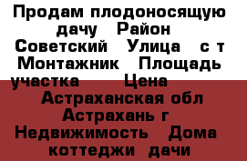 Продам плодоносящую дачу › Район ­ Советский › Улица ­ с/т Монтажник › Площадь участка ­ 6 › Цена ­ 450 000 - Астраханская обл., Астрахань г. Недвижимость » Дома, коттеджи, дачи продажа   . Астраханская обл.,Астрахань г.